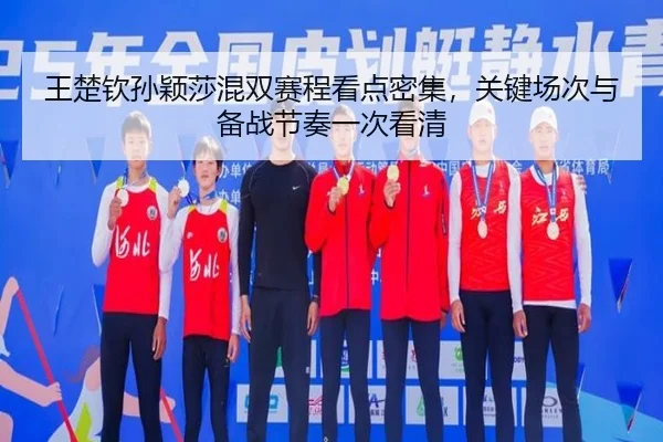 王楚钦孙颖莎混双赛程看点密集，关键场次与备战节奏一次看清